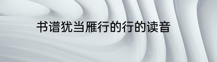 书谱犹当雁行的行的读音
