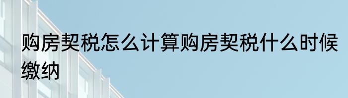 购房契税怎么计算购房契税什么时候缴纳