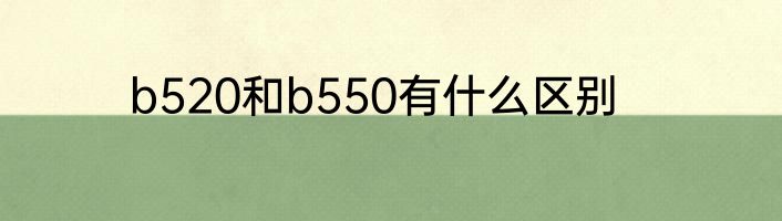b520和b550有什么区别