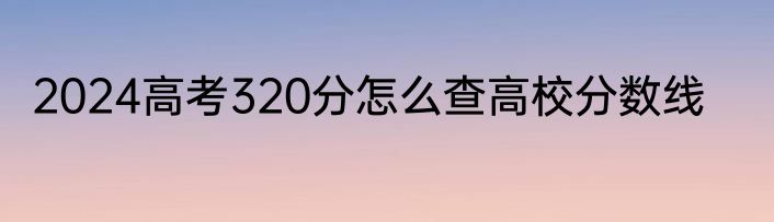 2024高考320分怎么查高校分数线