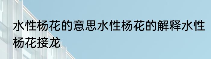 水性杨花的意思水性杨花的解释水性杨花接龙