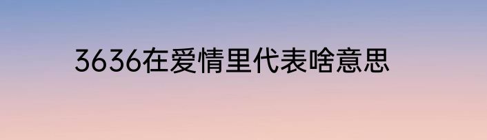 3636在爱情里代表啥意思