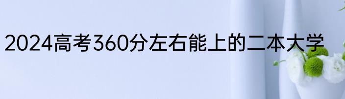 2024高考360分左右能上的二本大学