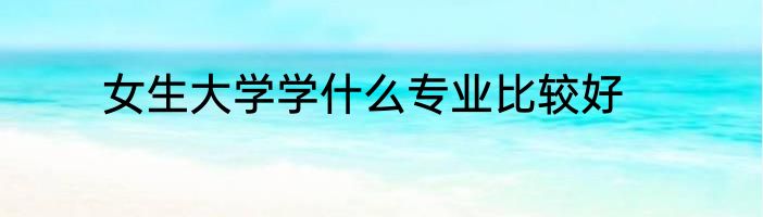 女生大学学什么专业比较好