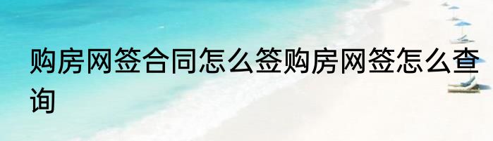 购房网签合同怎么签购房网签怎么查询
