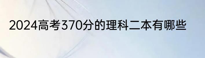 2024高考370分的理科二本有哪些