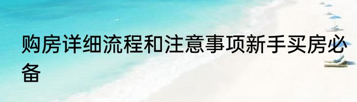 购房详细流程和注意事项新手买房必备