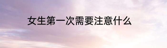 女生第一次需要注意什么