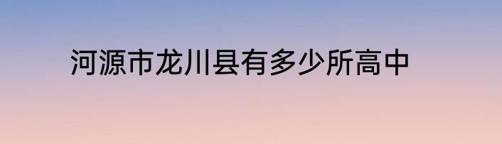 河源市龙川县有多少所高中