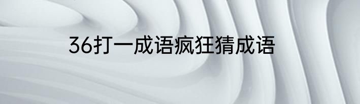 36打一成语疯狂猜成语