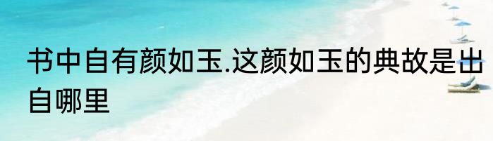书中自有颜如玉.这颜如玉的典故是出自哪里