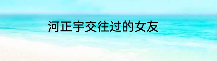 河正宇交往过的女友