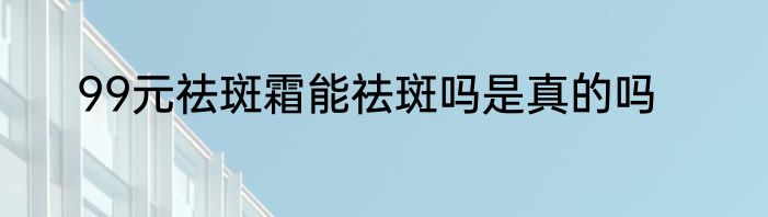 99元祛斑霜能祛斑吗是真的吗