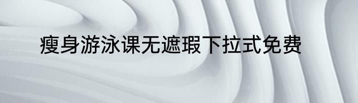 瘦身游泳课无遮瑕下拉式免费