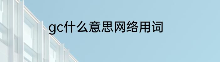gc什么意思网络用词