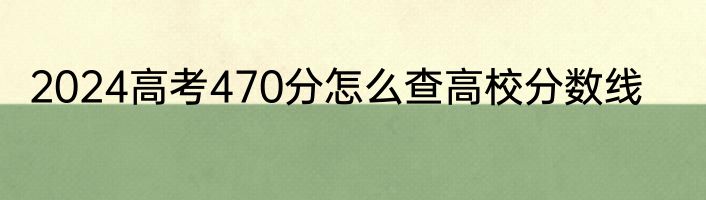 2024高考470分怎么查高校分数线