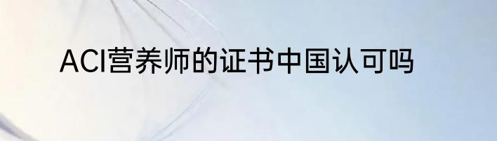 ACI营养师的证书中国认可吗