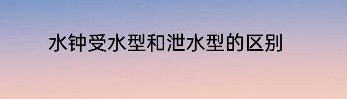 水钟受水型和泄水型的区别