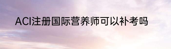 ACI注册国际营养师可以补考吗