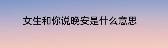 女生和你说晚安是什么意思