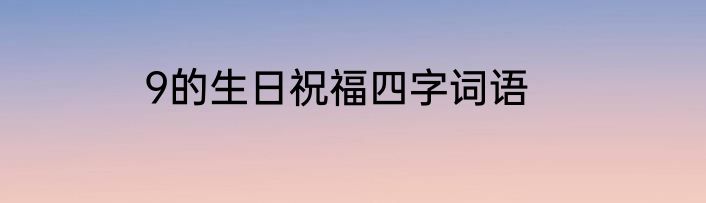 9的生日祝福四字词语