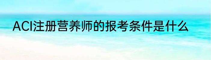 ACI注册营养师的报考条件是什么