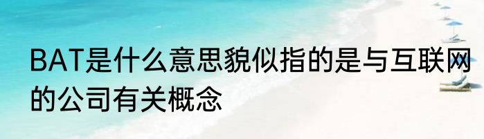 BAT是什么意思貌似指的是与互联网的公司有关概念