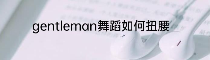 gentleman舞蹈如何扭腰