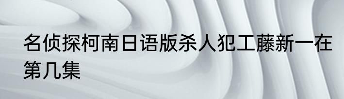 名侦探柯南日语版杀人犯工藤新一在第几集