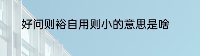 好问则裕自用则小的意思是啥