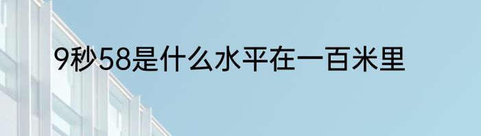 9秒58是什么水平在一百米里
