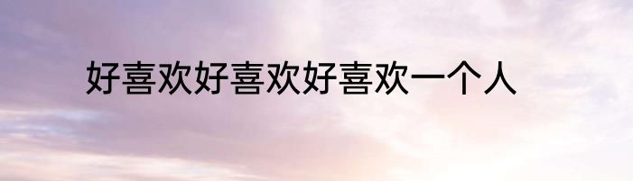 好喜欢好喜欢好喜欢一个人