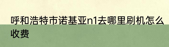 呼和浩特市诺基亚n1去哪里刷机怎么收费