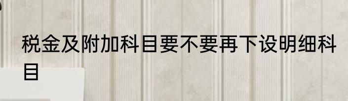 税金及附加科目要不要再下设明细科目