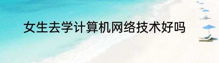 女生去学计算机网络技术好吗