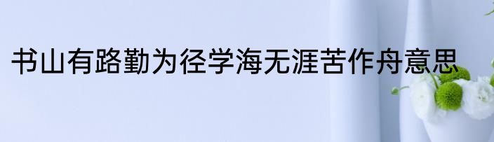 书山有路勤为径学海无涯苦作舟意思