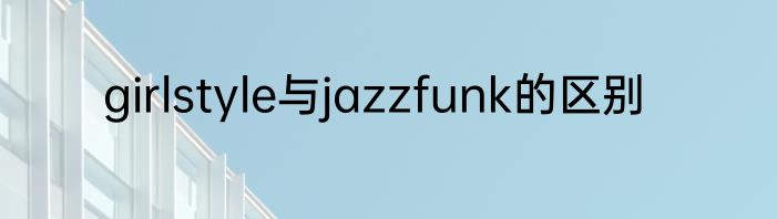 girlstyle与jazzfunk的区别