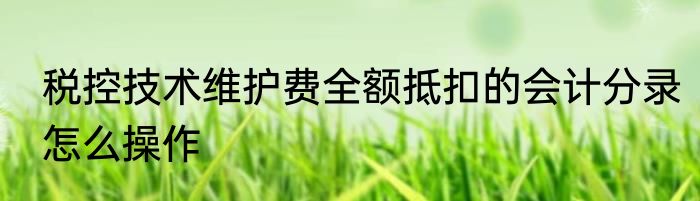 税控技术维护费全额抵扣的会计分录怎么操作
