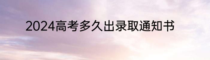 2024高考多久出录取通知书