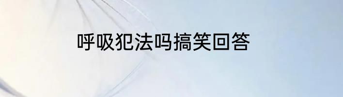 呼吸犯法吗搞笑回答