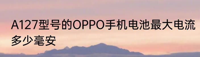 A127型号的OPPO手机电池最大电流多少毫安