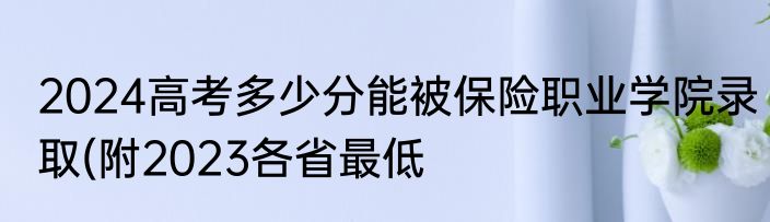 2024高考多少分能被保险职业学院录取(附2023各省最低