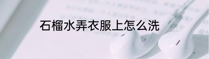 石榴水弄衣服上怎么洗