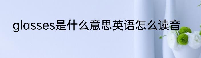 glasses是什么意思英语怎么读音