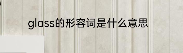 glass的形容词是什么意思