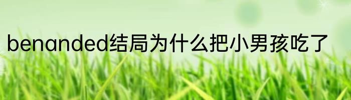 benanded结局为什么把小男孩吃了