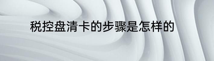 税控盘清卡的步骤是怎样的