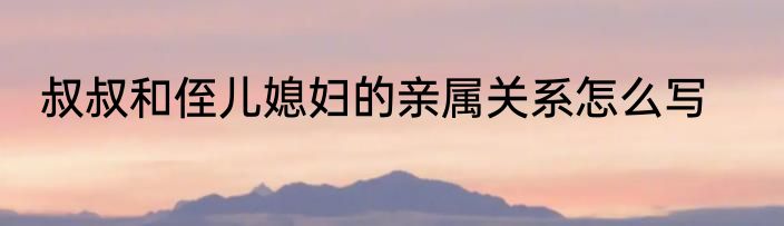 叔叔和侄儿媳妇的亲属关系怎么写