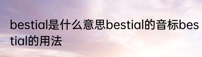 bestial是什么意思bestial的音标bestial的用法