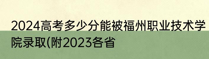 2024高考多少分能被福州职业技术学院录取(附2023各省